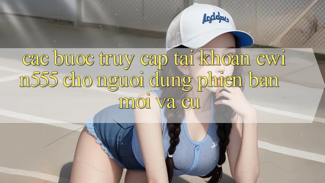 Các bước Truy cập tài khoản cwin555 Cho Người dùng Phiên bản mới Và Cũ