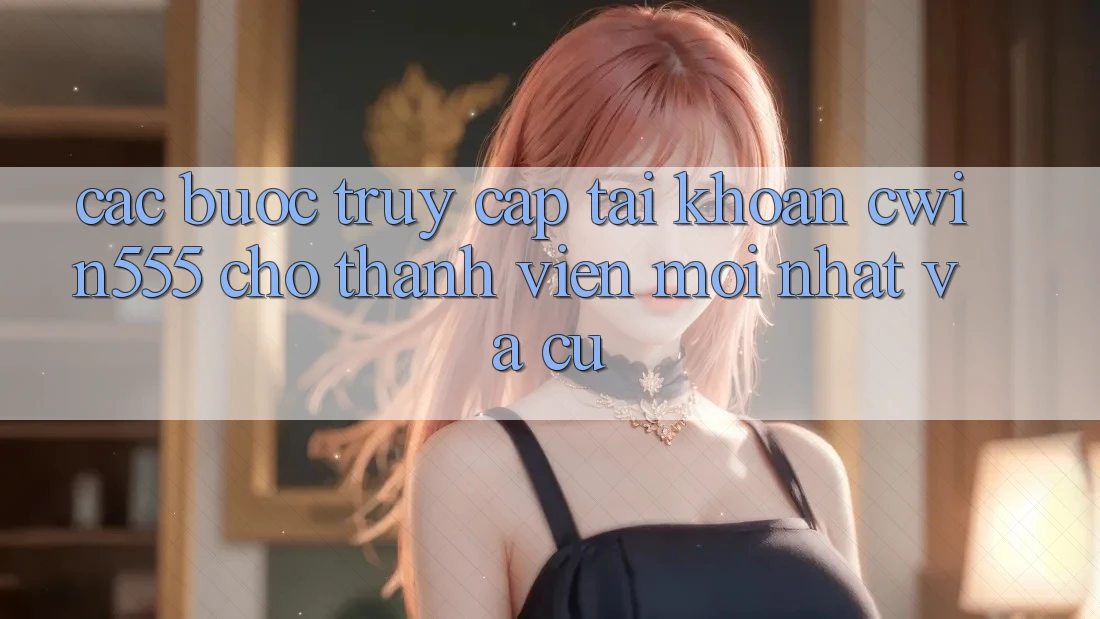 Các bước Truy cập tài khoản cwin555 Cho Thành viên Mới nhất Và Cũ