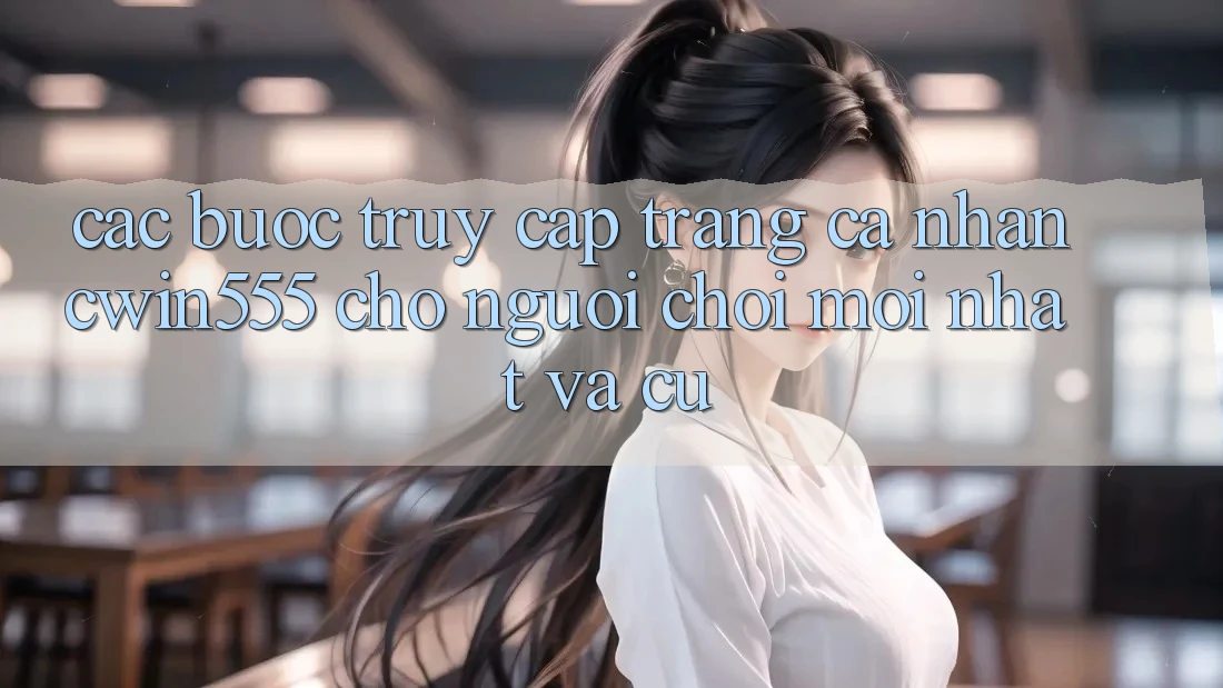 Các bước Truy cập trang cá nhân cwin555 Cho Người chơi Mới nhất Và Cũ