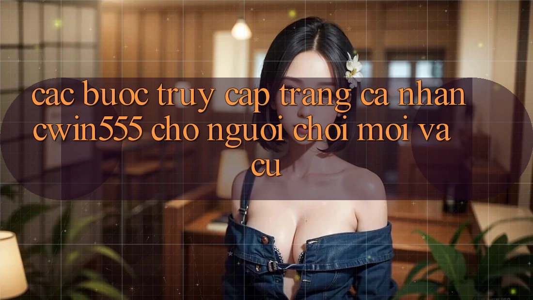 Các bước Truy cập trang cá nhân cwin555 Cho Người Chơi Mới Và Cũ