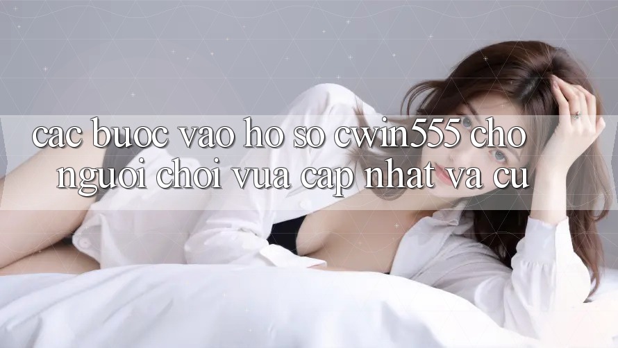 Các bước Vào hồ sơ cwin555 Cho Người Chơi Vừa cập nhật Và Cũ Các bước Vào hồ sơ cwin555 Cho Người Chơi Vừa cập nhật Và Cũ