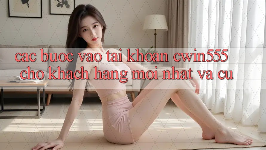 Các bước Vào tài khoản cwin555 Cho Khách hàng Mới nhất Và Cũ