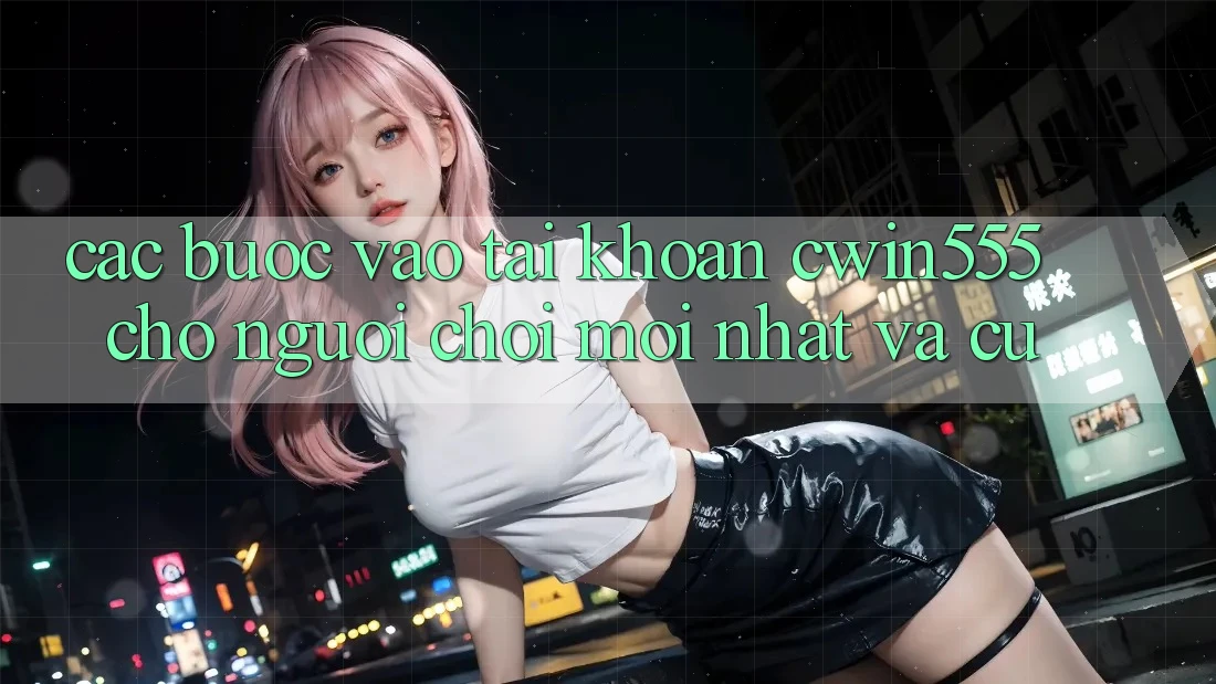 Các bước Vào tài khoản cwin555 Cho Người Chơi Mới nhất Và Cũ