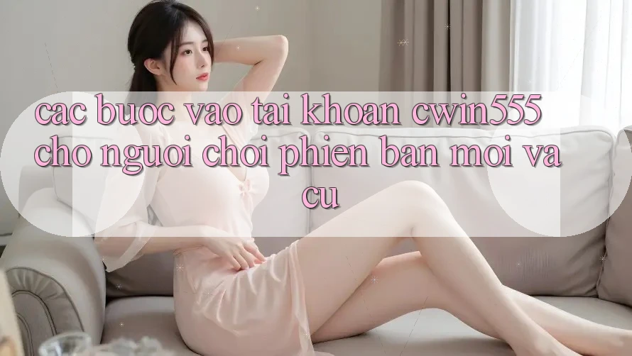 Các bước Vào tài khoản cwin555 Cho Người Chơi Phiên bản mới Và Cũ Các bước Vào tài khoản cwin555 Cho Người Chơi Phiên bản mới Và Cũ