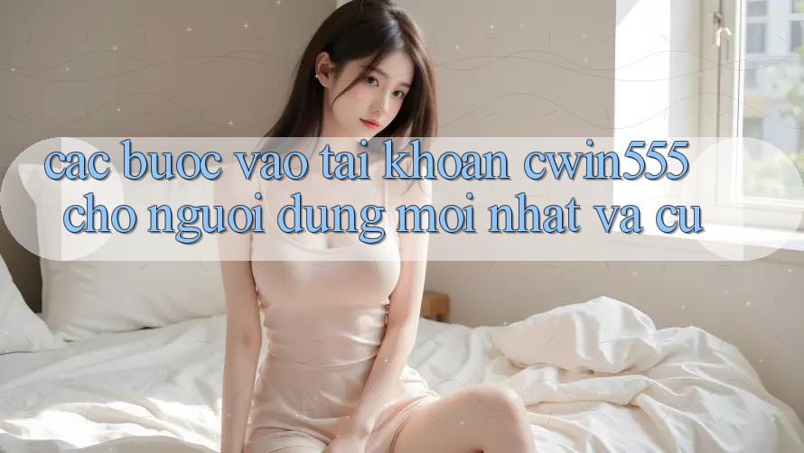 Các bước Vào tài khoản cwin555 Cho Người dùng Mới nhất Và Cũ