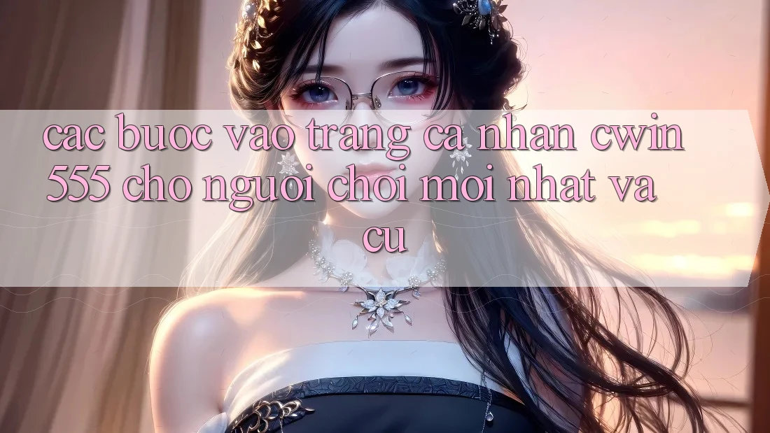 Các bước Vào trang cá nhân cwin555 Cho Người Chơi Mới nhất Và Cũ