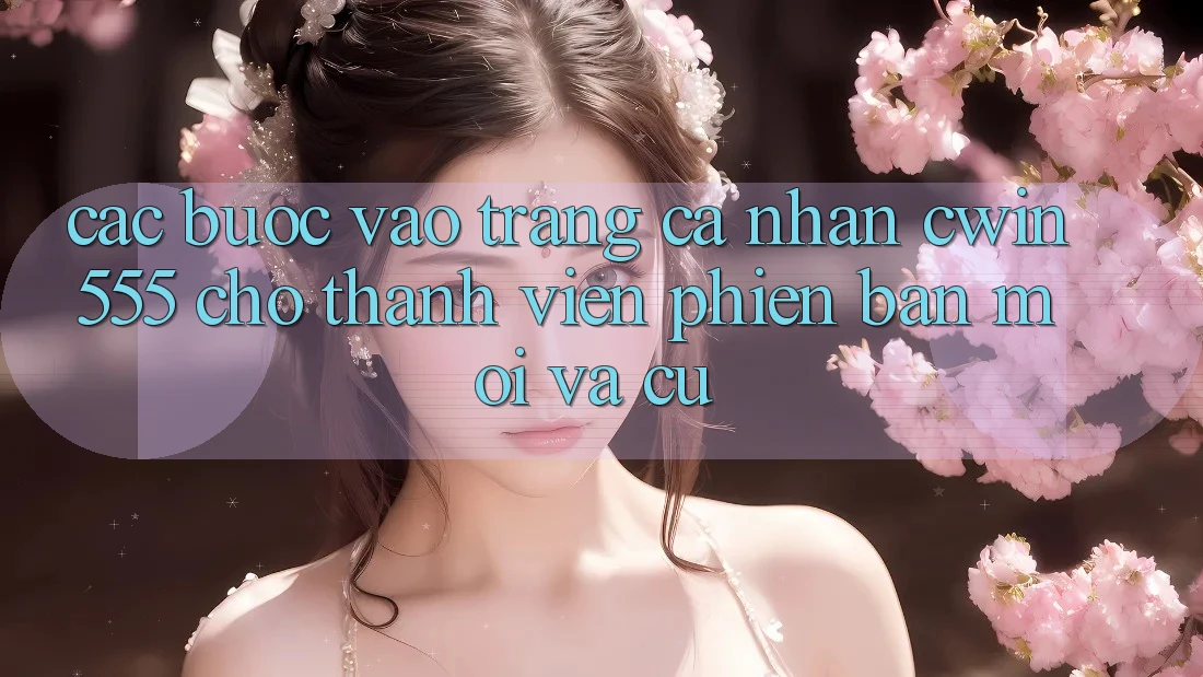 Các bước Vào trang cá nhân cwin555 Cho Thành viên Phiên bản mới Và Cũ