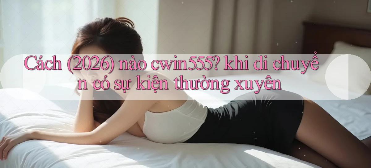 Cách (2026) nào cwin555 khi di chuyển có sự kiện thường xuyên