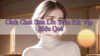 cách chơi sâm lốc trên rik vip hiệu quả