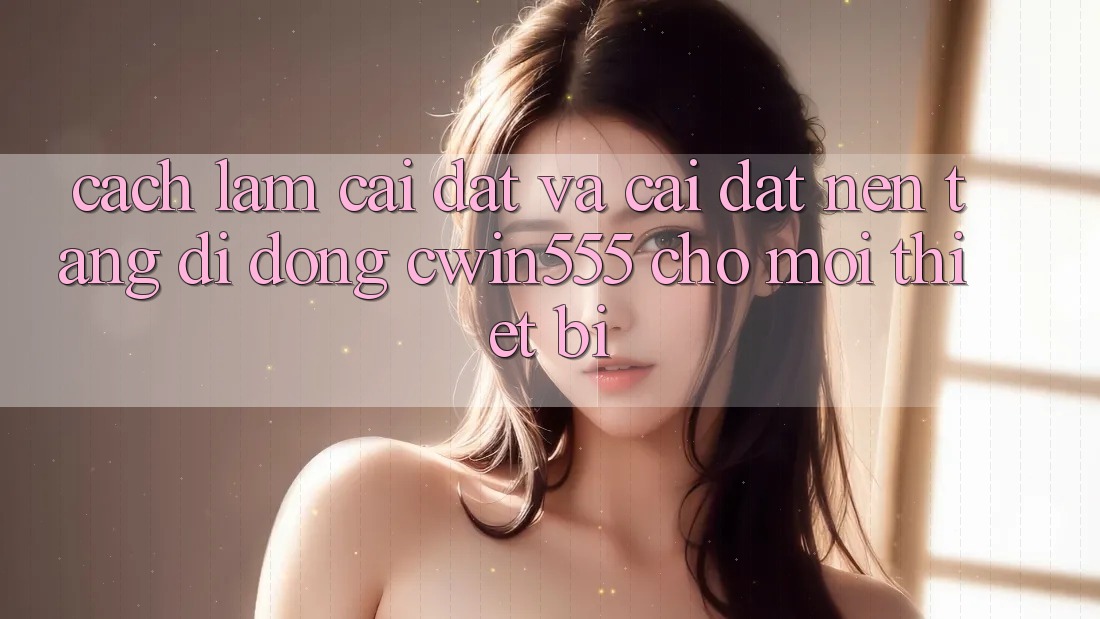 Cách làm Cài đặt Và Cài Đặt Nền tảng di động cwin555 Cho Mọi Thiết Bị