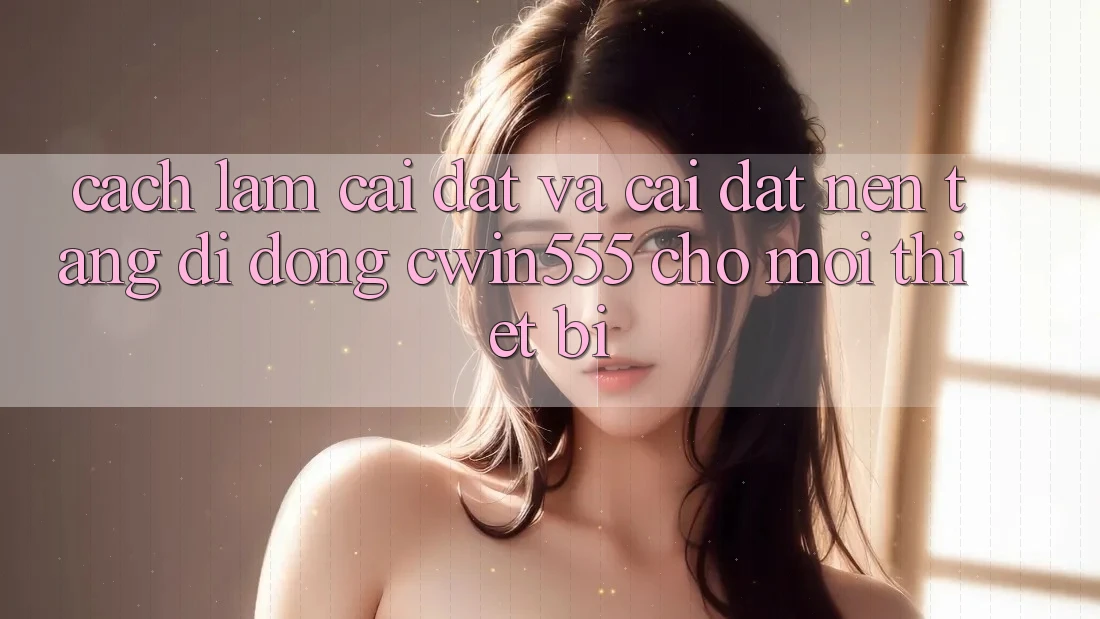 Cách làm Cài đặt Và Cài Đặt Nền tảng di động cwin555 Cho Mọi Thiết Bị Cách làm Cài đặt Và Cài Đặt Nền tảng di động cwin555 Cho Mọi Thiết Bị