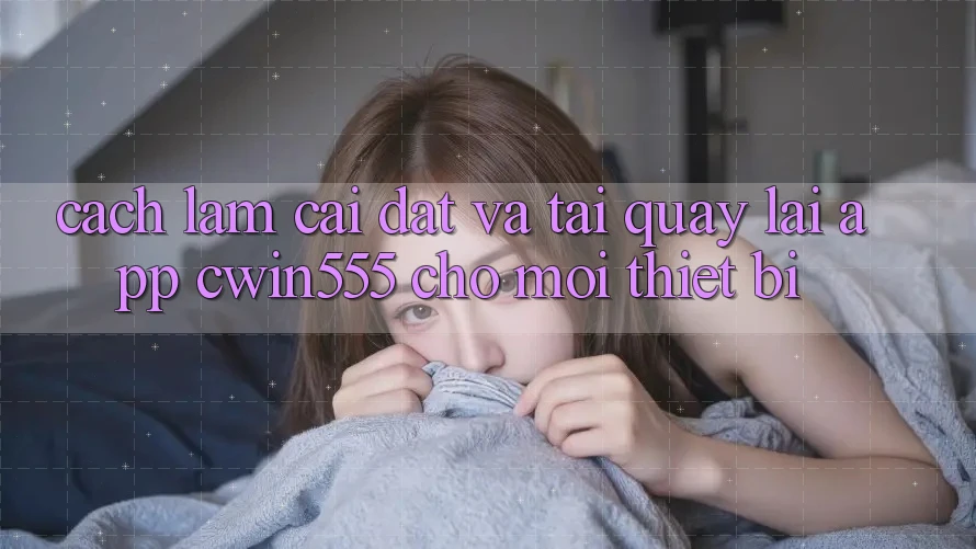Cách làm Cài đặt Và Tải quay lại App cwin555 Cho Mọi Thiết Bị