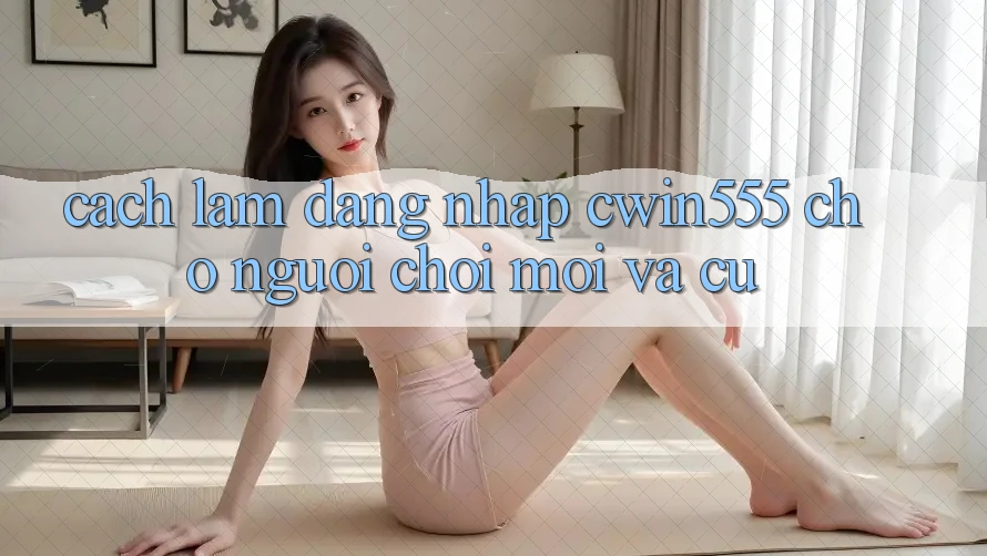 Cách làm Đăng Nhập cwin555 Cho Người Chơi Mới Và Cũ