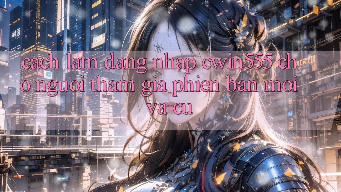 Cách làm Đăng Nhập cwin555 Cho Người tham gia Phiên bản mới Và Cũ Cách làm Đăng Nhập cwin555 Cho Người tham gia Phiên bản mới Và Cũ