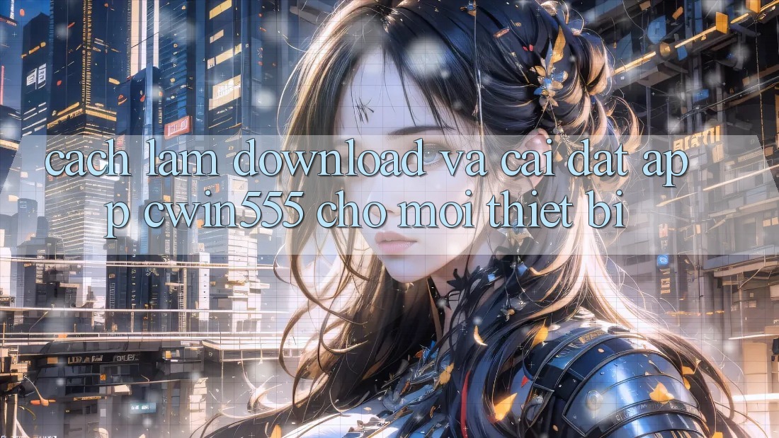 Cách làm Download Và Cài Đặt App cwin555 Cho Mọi Thiết Bị