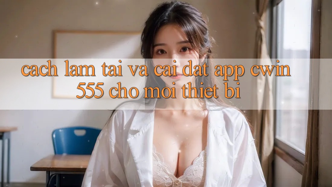 Cách làm Tải Và Cài Đặt App cwin555 Cho Mọi Thiết Bị Cách làm Tải Và Cài Đặt App cwin555 Cho Mọi Thiết Bị