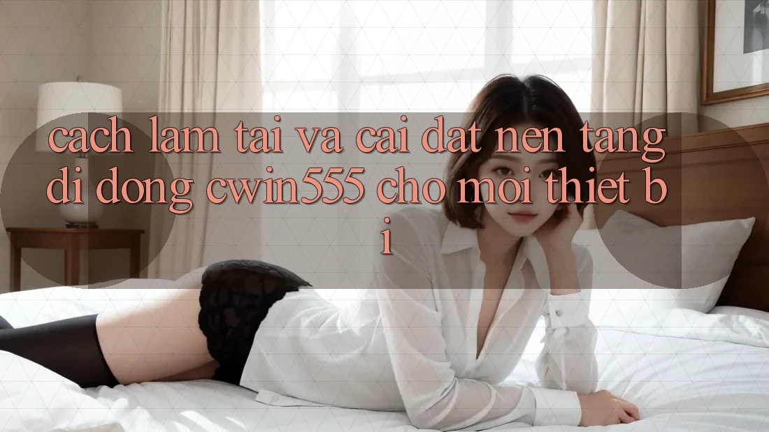 Cách làm Tải Và Cài Đặt Nền tảng di động cwin555 Cho Mọi Thiết Bị