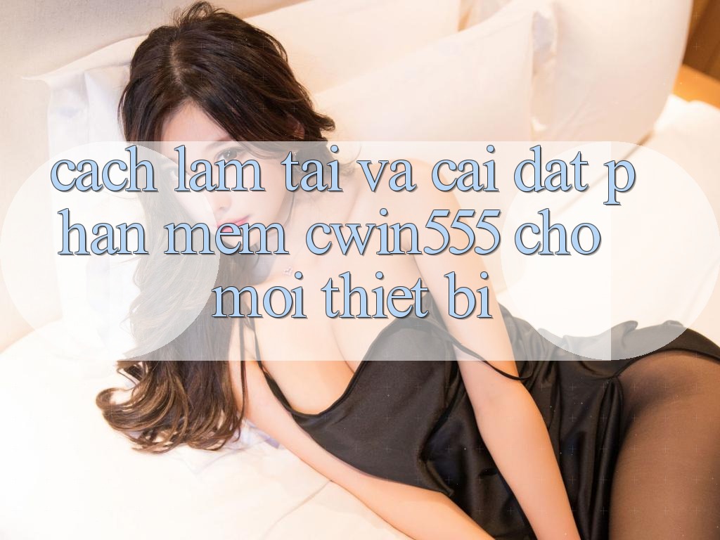 Cách làm Tải Và Cài Đặt Phần mềm cwin555 Cho Mọi Thiết Bị Cách làm Tải Và Cài Đặt Phần mềm cwin555 Cho Mọi Thiết Bị