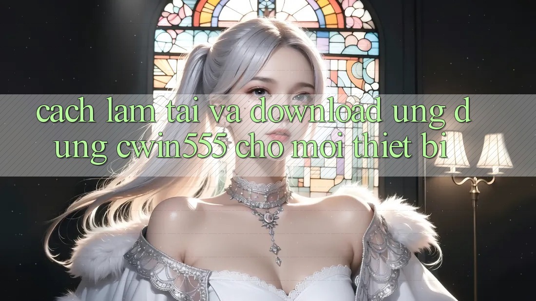 Cách làm Tải Và Download Ứng dụng cwin555 Cho Mọi Thiết Bị