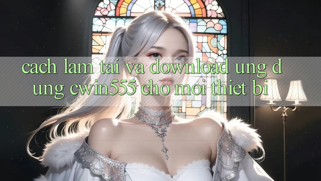 Cách làm Tải Và Download Ứng dụng cwin555 Cho Mọi Thiết Bị Cách làm Tải Và Download Ứng dụng cwin555 Cho Mọi Thiết Bị