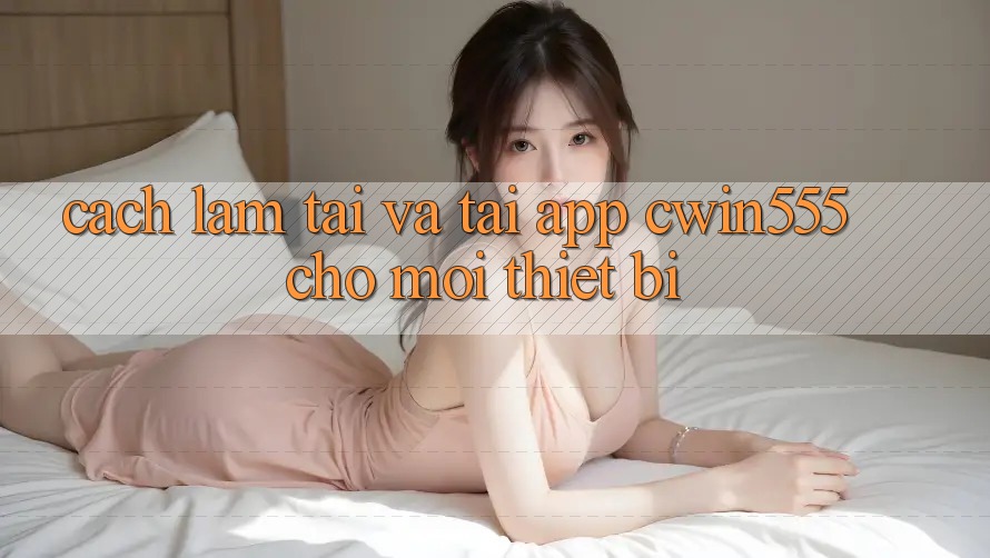 Cách làm Tải Và Tải App cwin555 Cho Mọi Thiết Bị