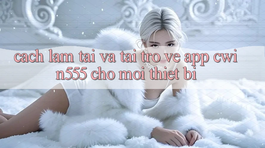 Cách làm Tải Và Tải trở về App cwin555 Cho Mọi Thiết Bị