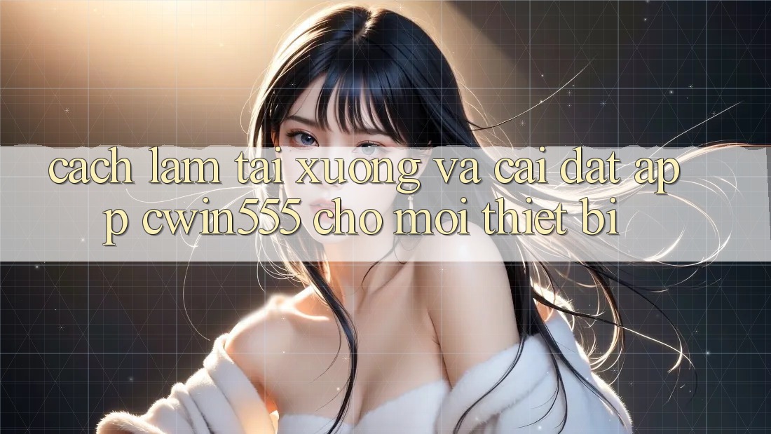 Cách làm Tải xuống Và Cài Đặt App cwin555 Cho Mọi Thiết Bị