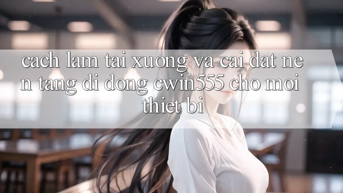 Cách làm Tải xuống Và Cài Đặt Nền tảng di động cwin555 Cho Mọi Thiết Bị