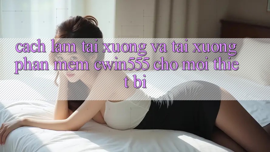 Cách làm Tải xuống Và Tải xuống Phần mềm cwin555 Cho Mọi Thiết Bị