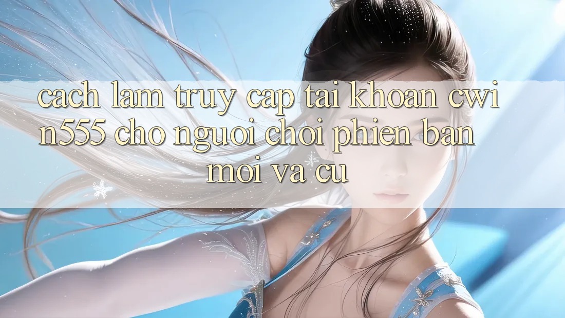 Cách làm Truy cập tài khoản cwin555 Cho Người Chơi Phiên bản mới Và Cũ
