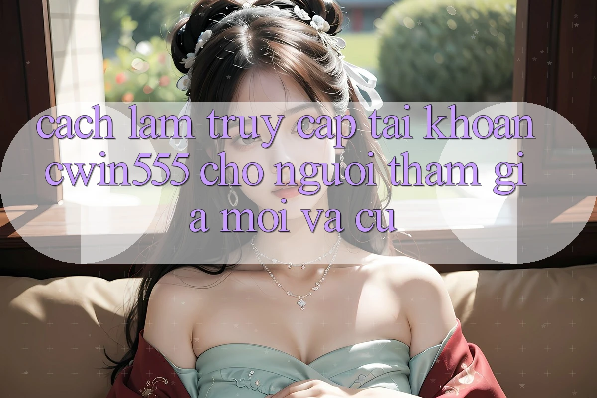 Cách làm Truy cập tài khoản cwin555 Cho Người tham gia Mới Và Cũ