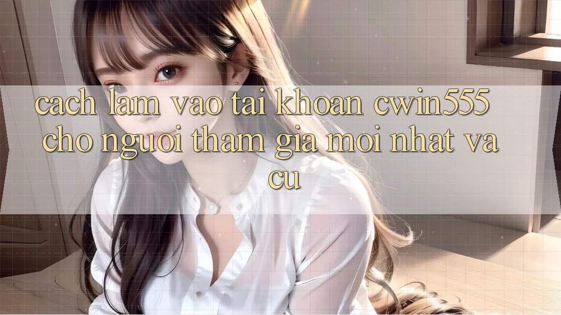 Cách làm Vào tài khoản cwin555 Cho Người tham gia Mới nhất Và Cũ Cách làm Vào tài khoản cwin555 Cho Người tham gia Mới nhất Và Cũ