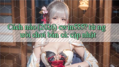 Cách nào (2026) cwin555 từ người chơi bắn cá cập nhật