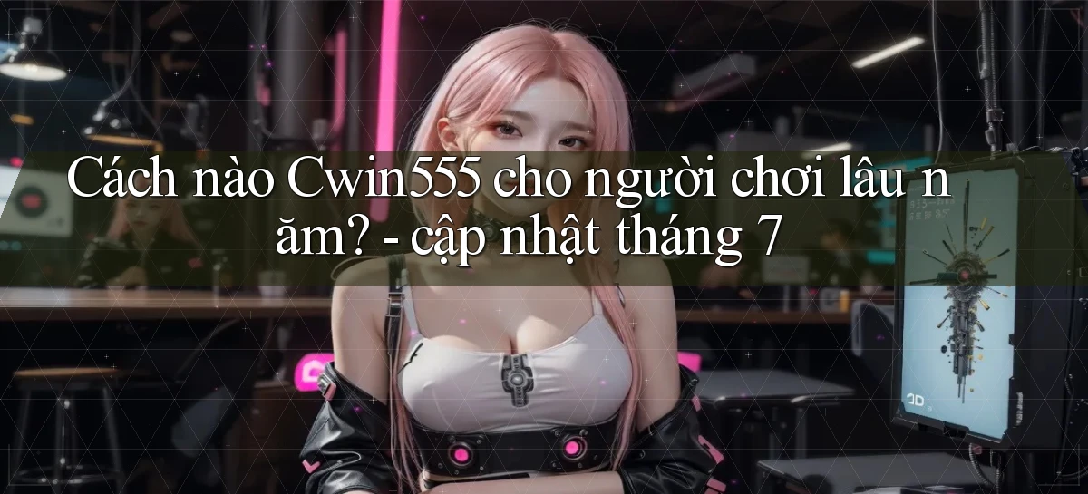 Cách nào Cwin555 cho người chơi lâu năm   cập nhật tháng 7