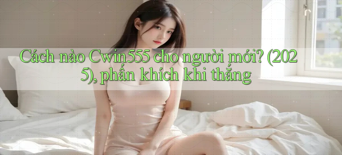 Cách nào Cwin555 cho người mới (2025), phấn khích khi thắng