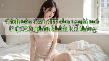 Cách nào Cwin555 cho người mới (2025), phấn khích khi thắng