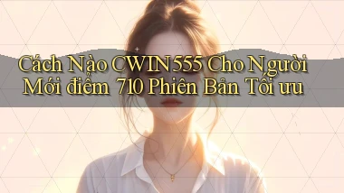 Cách nào Cwin555 cho người mới điểm 710   phiên bản tối ưu