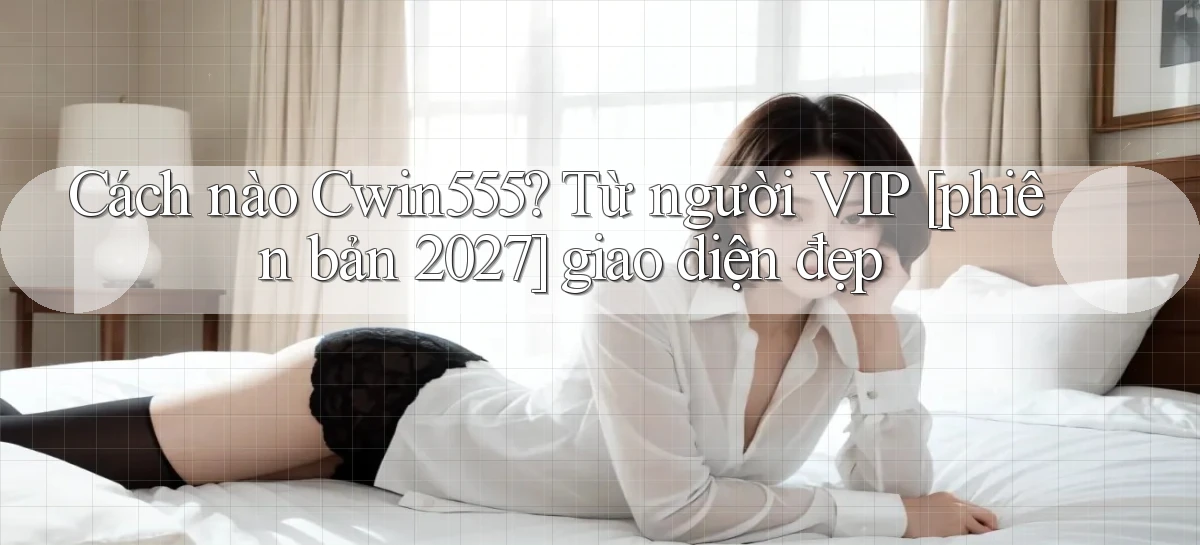 Cách nào Cwin555 từ người VIP [phiên bản 2027] giao diện đẹp