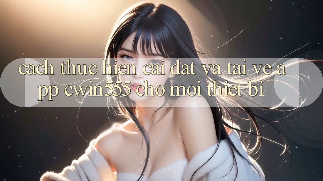 Cách thực hiện Cài đặt Và Tải về App cwin555 Cho Mọi Thiết Bị Cách thực hiện Cài đặt Và Tải về App cwin555 Cho Mọi Thiết Bị
