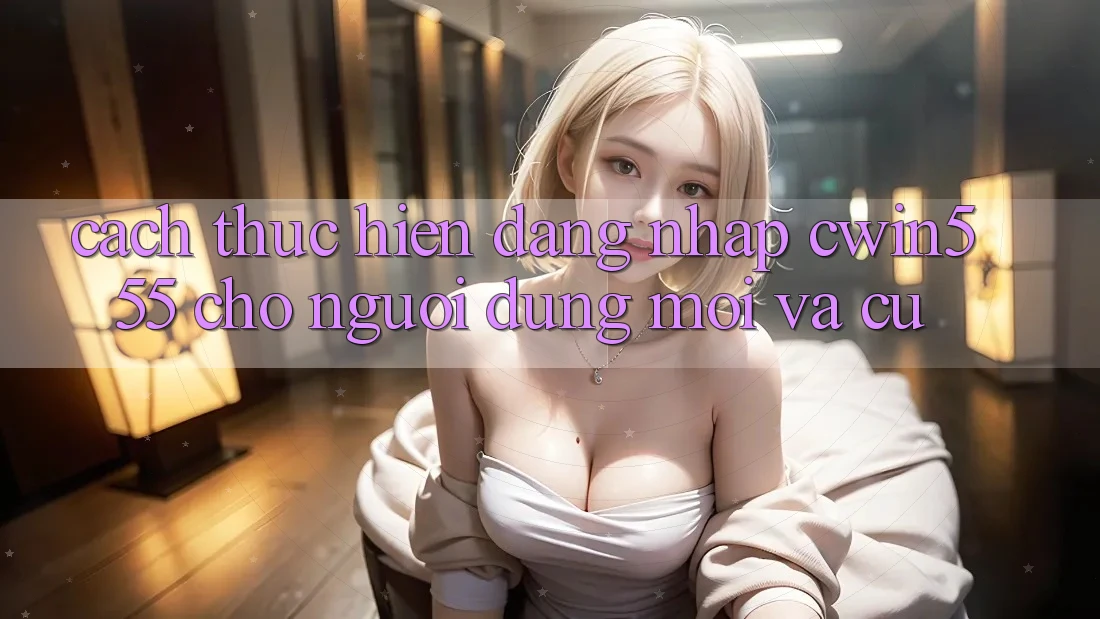 Cách thực hiện Đăng Nhập cwin555 Cho Người dùng Mới Và Cũ