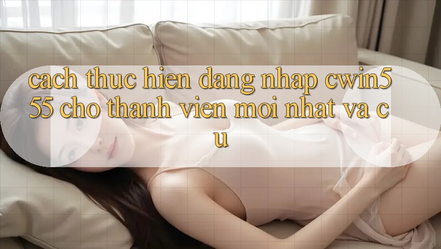 Cách thực hiện Đăng Nhập cwin555 Cho Thành viên Mới nhất Và Cũ
