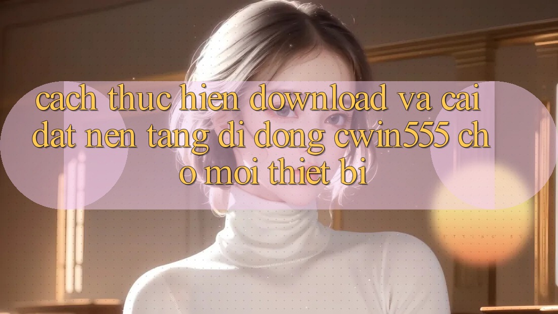 Cách thực hiện Download Và Cài Đặt Nền tảng di động cwin555 Cho Mọi Thiết Bị Cách thực hiện Download Và Cài Đặt Nền tảng di động cwin555 Cho Mọi Thiết Bị