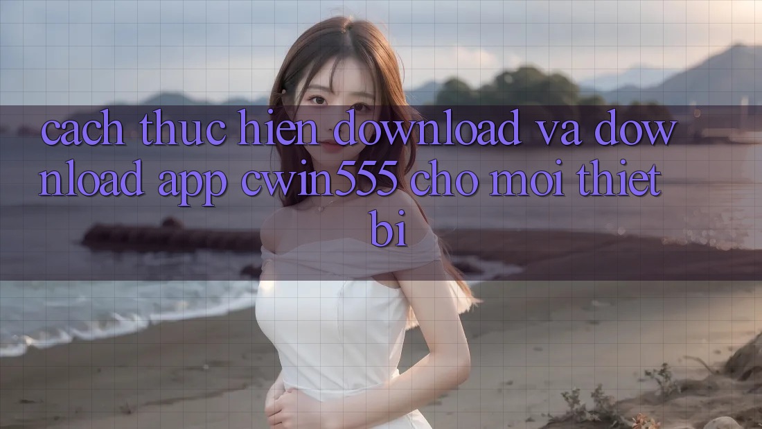 Cách thực hiện Download Và Download App cwin555 Cho Mọi Thiết Bị