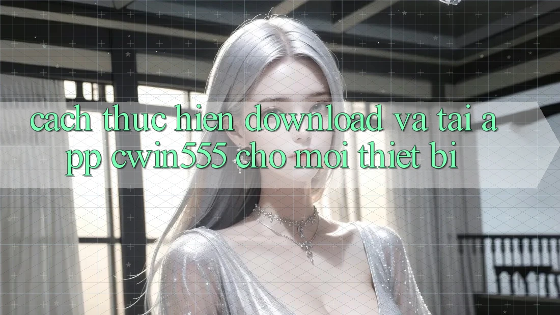 Cách thực hiện Download Và Tải App cwin555 Cho Mọi Thiết Bị