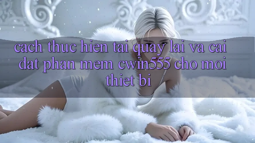 Cách thực hiện Tải quay lại Và Cài Đặt Phần mềm cwin555 Cho Mọi Thiết Bị