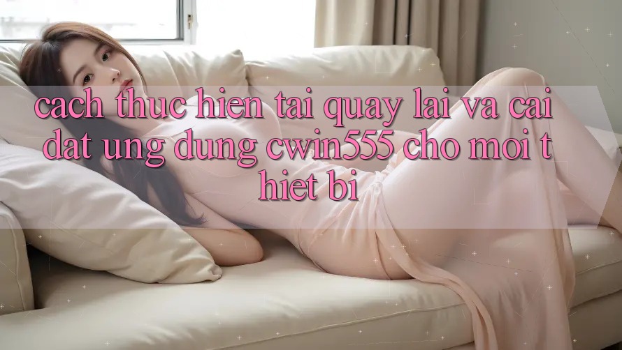 Cách thực hiện Tải quay lại Và Cài Đặt Ứng dụng cwin555 Cho Mọi Thiết Bị Cách thực hiện Tải quay lại Và Cài Đặt Ứng dụng cwin555 Cho Mọi Thiết Bị
