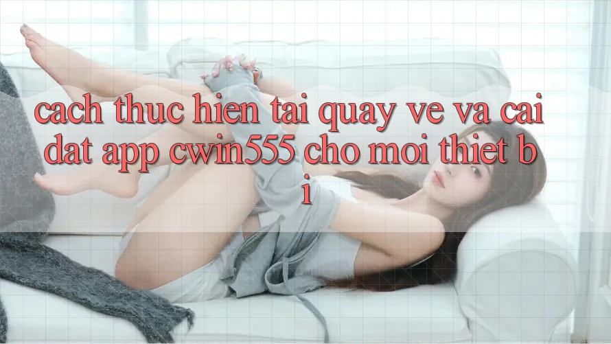 Cách thực hiện Tải quay về Và Cài Đặt App cwin555 Cho Mọi Thiết Bị