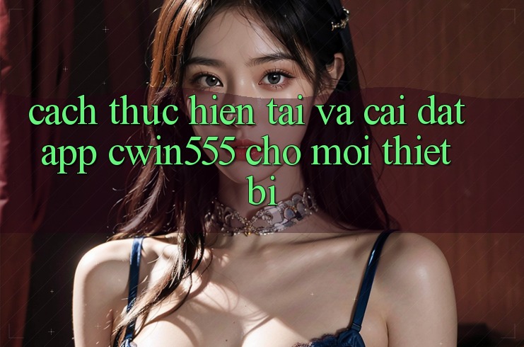 Cách thực hiện Tải Và Cài Đặt App cwin555 Cho Mọi Thiết Bị Cách thực hiện Tải Và Cài Đặt App cwin555 Cho Mọi Thiết Bị