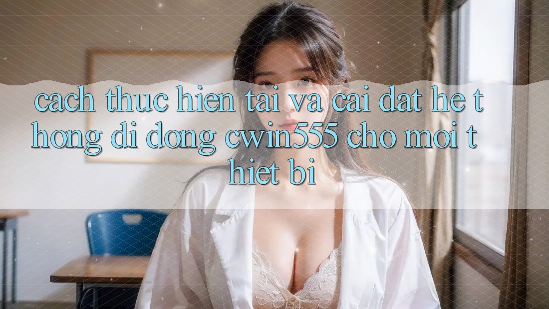 Cách thực hiện Tải Và Cài Đặt Hệ thống di động cwin555 Cho Mọi Thiết Bị