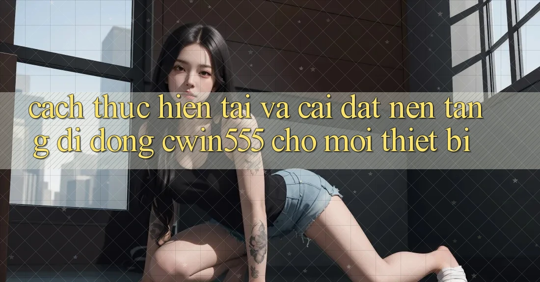 Cách thực hiện Tải Và Cài Đặt Nền tảng di động cwin555 Cho Mọi Thiết Bị